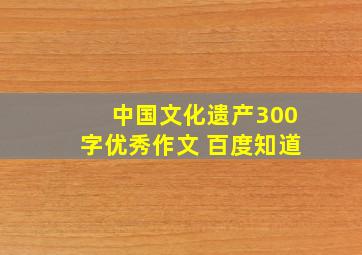 中国文化遗产300字优秀作文 百度知道